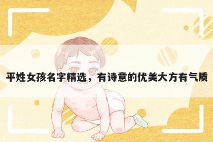 平姓女孩名字精选，有诗意的优美大方有气质