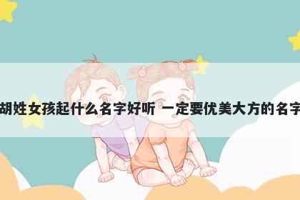 胡姓女孩起什么名字好听 一定要优美大方的名字
