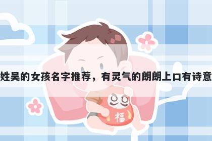 姓吴的女孩名字推荐，有灵气的朗朗上口有诗意