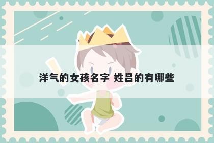 洋气的女孩名字 姓吕的有哪些