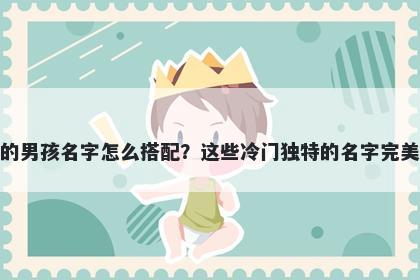 姓成的男孩名字怎么搭配？这些冷门独特的名字完美契合