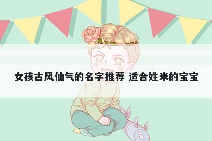 女孩古风仙气的名字推荐 适合姓米的宝宝