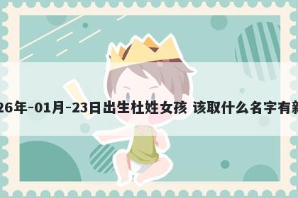 2026年-01月-23日出生杜姓女孩 该取什么名字有新意
