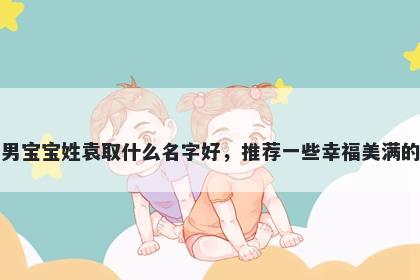 刚出生的男宝宝姓袁取什么名字好，推荐一些幸福美满的男孩名字