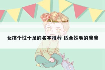女孩个性十足的名字推荐 适合姓毛的宝宝