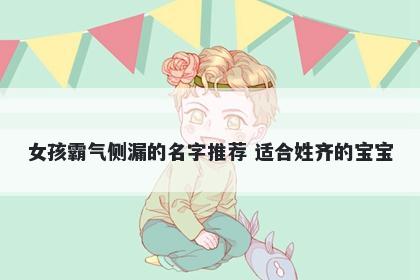 女孩霸气侧漏的名字推荐 适合姓齐的宝宝