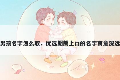 姓范的男孩名字怎么取，优选朗朗上口的名字寓意深远又好听