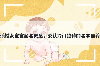 谈姓女宝宝起名灵感,公认冷门独特的名字推荐