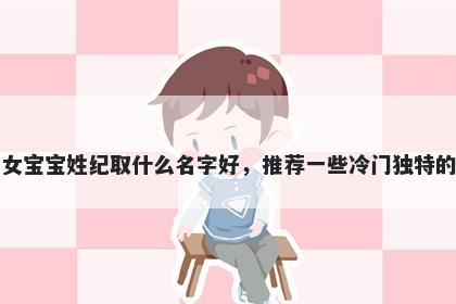 刚出生的女宝宝姓纪取什么名字好，推荐一些冷门独特的女孩名字