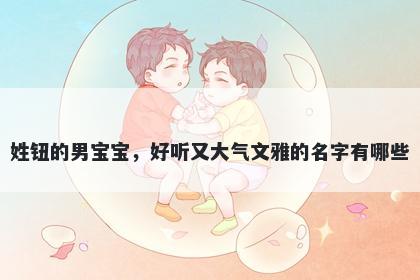 姓钮的男宝宝，好听又大气文雅的名字有哪些