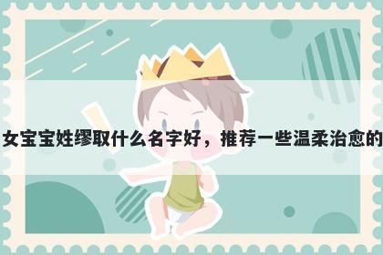 刚出生的女宝宝姓缪取什么名字好，推荐一些温柔治愈的女孩名字