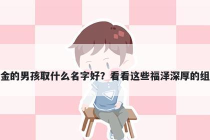 姓金的男孩取什么名字好？看看这些福泽深厚的组合