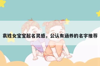 袁姓女宝宝起名灵感，公认有涵养的名字推荐