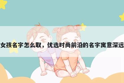 姓皮的女孩名字怎么取，优选时尚前沿的名字寓意深远又好听