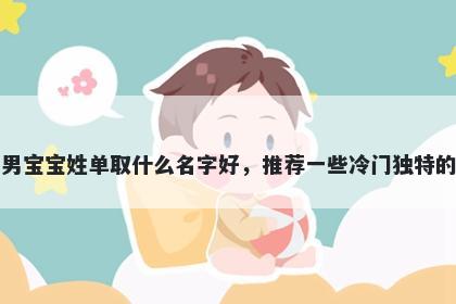 刚出生的男宝宝姓单取什么名字好，推荐一些冷门独特的男孩名字