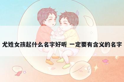 尤姓女孩起什么名字好听 一定要有含义的名字