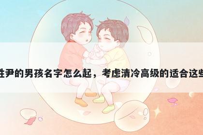 姓尹的男孩名字怎么起，考虑清冷高级的适合这些