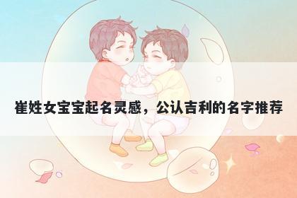 崔姓女宝宝起名灵感，公认吉利的名字推荐