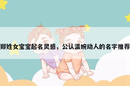 郑姓女宝宝起名灵感,公认温婉动人的名字推荐
