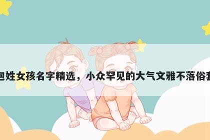 包姓女孩名字精选，小众罕见的大气文雅不落俗套
