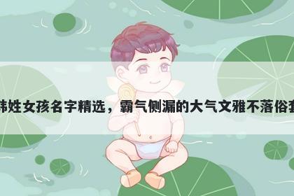 韩姓女孩名字精选，霸气侧漏的大气文雅不落俗套