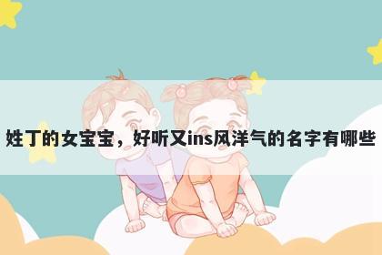 姓丁的女宝宝，好听又ins风洋气的名字有哪些