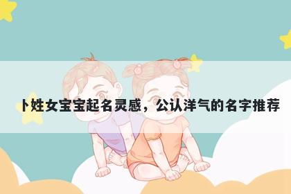 卜姓女宝宝起名灵感,公认洋气的名字推荐