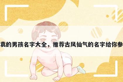 姓袁的男孩名字大全,推荐古风仙气的名字给你参考