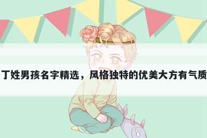 丁姓男孩名字精选,风格独特的优美大方有气质