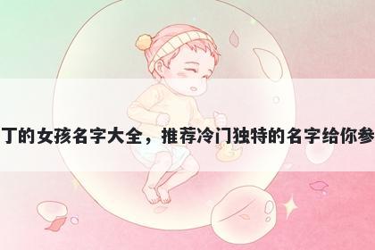 姓丁的女孩名字大全，推荐冷门独特的名字给你参考