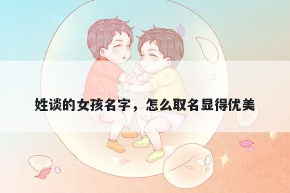 姓谈的女孩名字，怎么取名显得优美