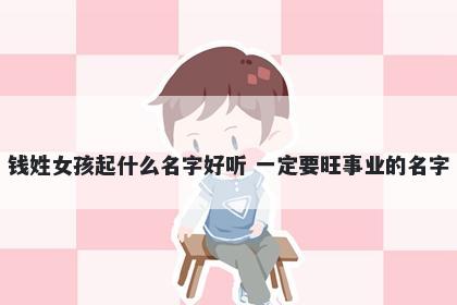 钱姓女孩起什么名字好听 一定要旺事业的名字