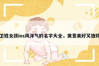 卫姓女孩ins风洋气的名字大全,寓意美好又独特