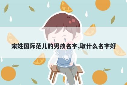 宋姓国际范儿的男孩名字,取什么名字好