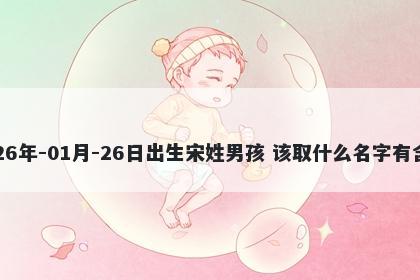 2026年-01月-26日出生宋姓男孩 该取什么名字有含义