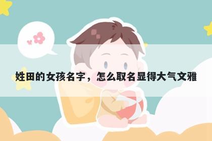 姓田的女孩名字，怎么取名显得大气文雅