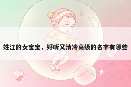 姓江的女宝宝，好听又清冷高级的名字有哪些