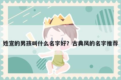 姓宣的男孩叫什么名字好?古典风的名字推荐