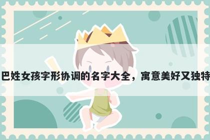 巴姓女孩字形协调的名字大全,寓意美好又独特