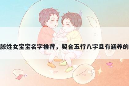 滕姓女宝宝名字推荐，契合五行八字且有涵养的