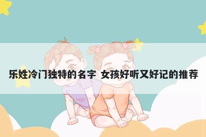 乐姓冷门独特的名字 女孩好听又好记的推荐