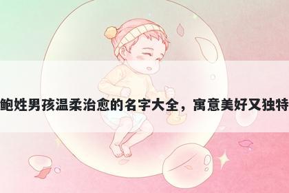 鲍姓男孩温柔治愈的名字大全,寓意美好又独特