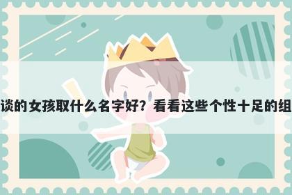 姓谈的女孩取什么名字好？看看这些个性十足的组合