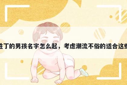 姓丁的男孩名字怎么起，考虑潮流不俗的适合这些