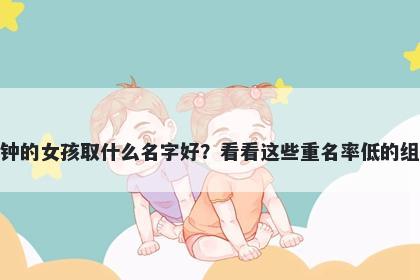 姓钟的女孩取什么名字好?看看这些重名率低的组合