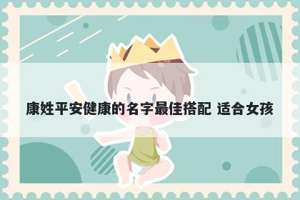 康姓平安健康的名字最佳搭配 适合女孩