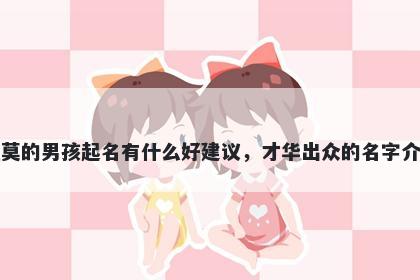 姓莫的男孩起名有什么好建议，才华出众的名字介绍