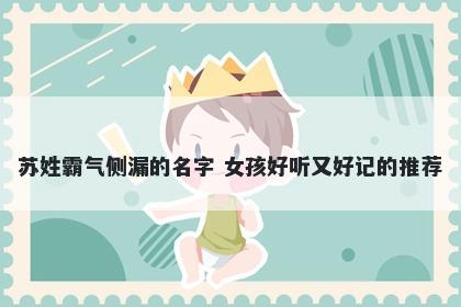 苏姓霸气侧漏的名字 女孩好听又好记的推荐