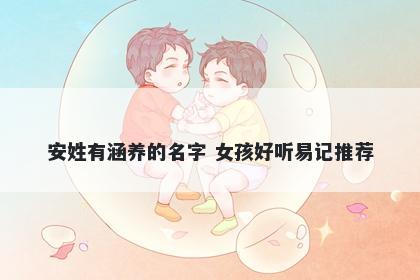 安姓有涵养的名字 女孩好听易记推荐