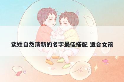 谈姓自然清新的名字最佳搭配 适合女孩